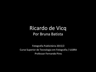 Ricardo de Vicq
Por Bruna Batista
Fotografia Publicitária 2015/2
Curso Superior de Tecnologia em Fotografia / ULBRA
Professor Fernando Pires
 