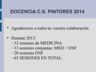 DOCENCIA C.S. PINTORES 2014

Agradeceros a todos/as vuestra colaboración

Durante 2013:
–32 sesiones de MEDICINA
–13 sesiones conjuntas: MED + ENF
–20 sesiones ENF
–65 SESIONES EN TOTAL.
 