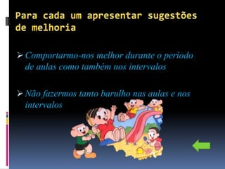  Comportarmo-nos melhor durante o período
  de aulas como também nos intervalos

 Não fazermos tanto barulho nas aulas e nos
  intervalos
 