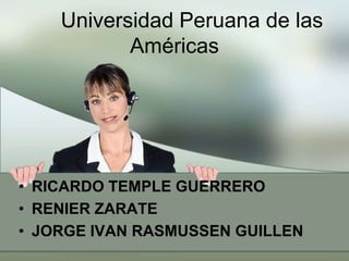 Universidad Peruana de las
Américas
• RICARDO TEMPLE GUERRERO
• RENIER ZARATE
• JORGE IVAN RASMUSSEN GUILLEN
 