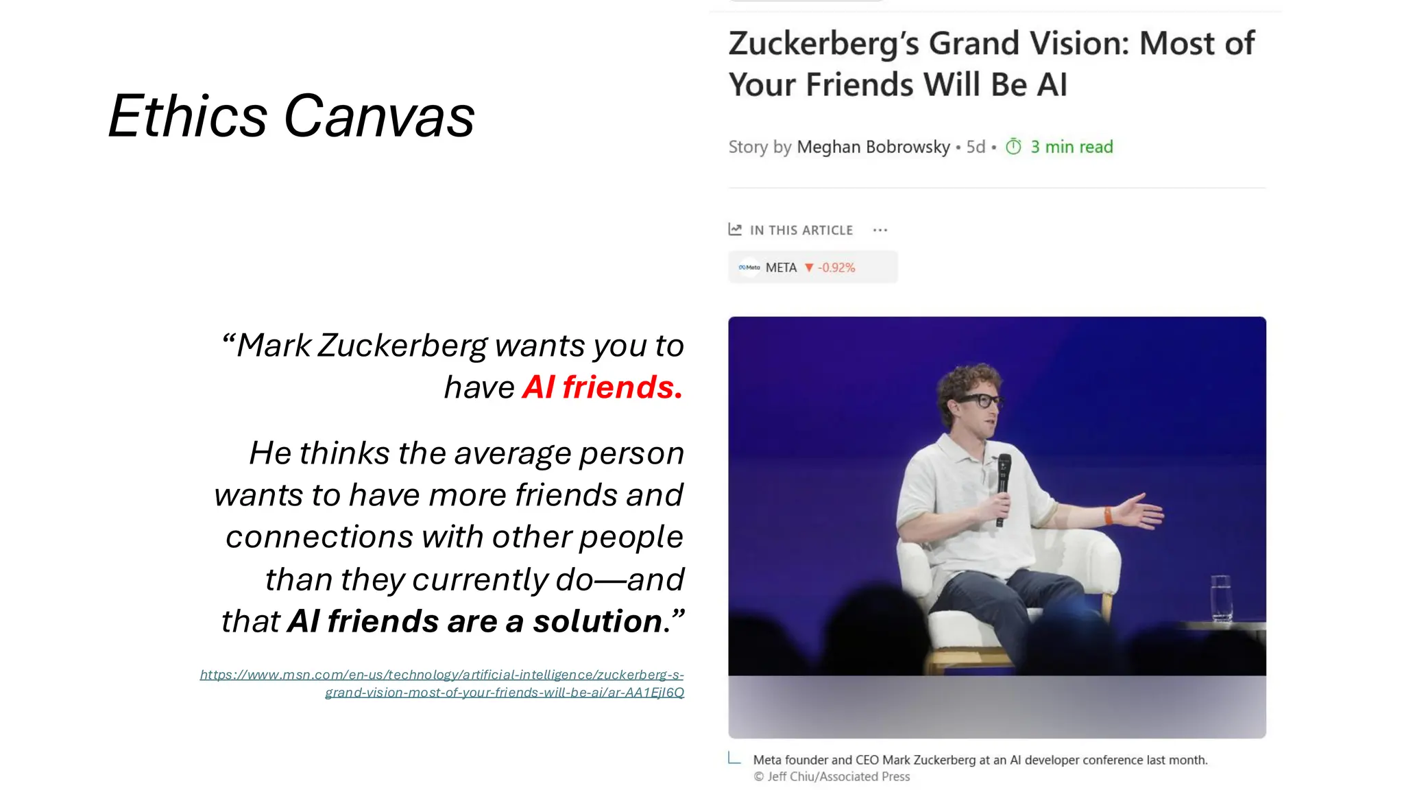 Ethics Canvas
“Mark Zuckerberg wants you to
have AI friends.
He thinks the average person
wants to have more friends and
connections with other people
than they currently do—and
that AI friends are a solution.”
https://www.msn.com/en-us/technology/artificial-intelligence/zuckerberg-s-
grand-vision-most-of-your-friends-will-be-ai/ar-AA1EjI6Q
 