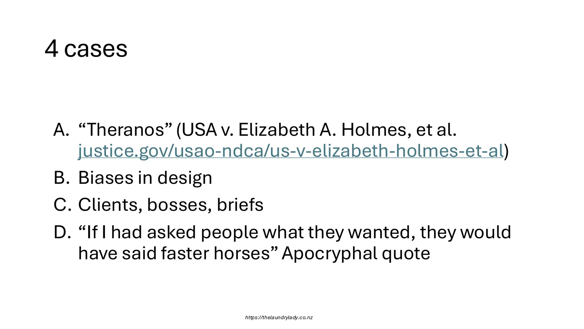4 cases
https://thelaundrylady.co.nz
A. “Theranos”(USA v. Elizabeth A. Holmes, et al.
justice.gov/usao-ndca/us-v-elizabeth-holmes-et-al)
B. Biases in design
C. Clients, bosses, briefs
D. “If I had asked people what they wanted, they would
have said faster horses”Apocryphal quote
 