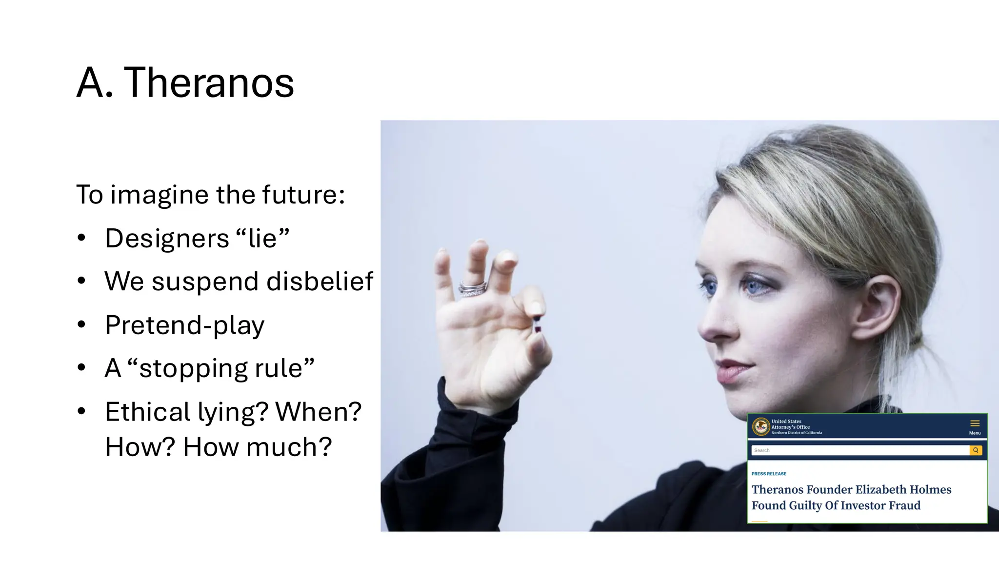A. Theranos
skymall.com/products/inflatable-water-park-with-large-water-slides-and-basketball-hoop
To imagine the future:
• Designers “lie”
• We suspend disbelief
• Pretend-play
• A “stopping rule”
• Ethical lying? When?
How? How much?
 