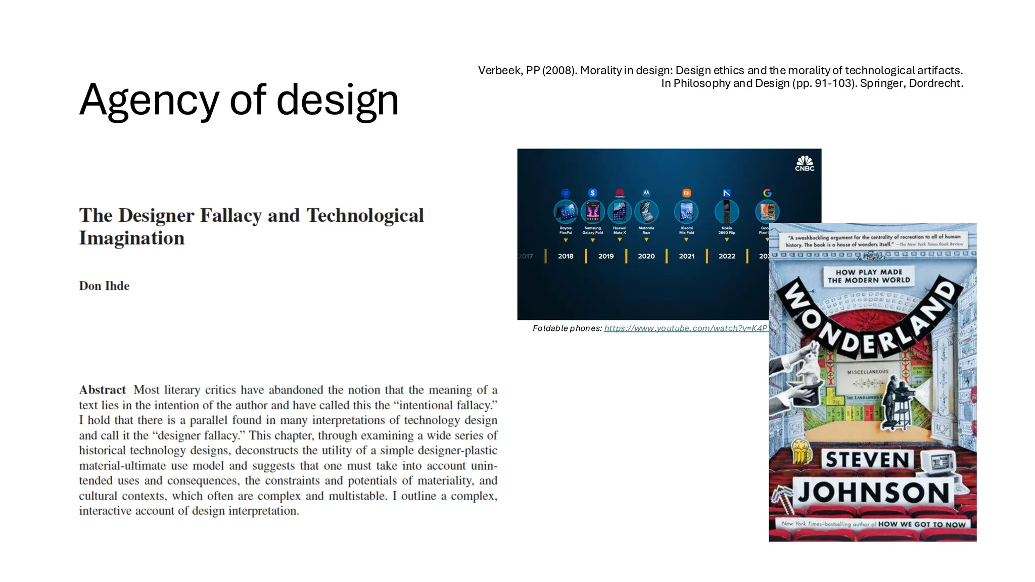 Agency of design
Verbeek, PP (2008). Moralityin design: Design ethics and themoralityof technologicalartifacts.
In Philosophy and Design (pp. 91-103). Springer, Dordrecht.
Foldable phones: https://www.youtube.com/watch?v=K4PY0k7_4Dk
 