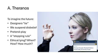 A. Theranos
skymall.com/products/inflatable-water-park-with-large-water-slides-and-basketball-hoop
To imagine the future:
• Designers “lie”
• We suspend disbelief
• Pretend-play
• A “stopping rule”
• Ethical lying? When?
How? How much?
 