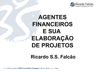 AGENTES FINANCEIROS E SUA  ELABORAÇÃO DE PROJETOS   Ricardo S.S. Falcão 
