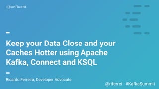 Keep your Data Close and your
Caches Hotter using Apache
Kafka, Connect and KSQL
Ricardo Ferreira, Developer Advocate
@riferrei #KafkaSummit
 
