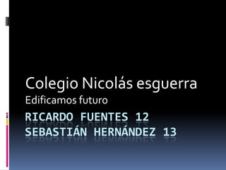 Colegio Nicolás esguerra
Edificamos futuro
RICARDO FUENTES 12
SEBASTIÁN HERNÁNDEZ 13
 