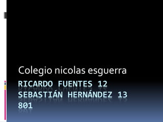 Colegio nicolas esguerra
RICARDO FUENTES 12
SEBASTIÁN HERNÁNDEZ 13
801
 