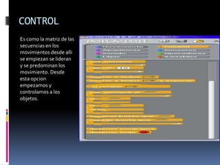 CONTROL
Es como la matriz de las
secuencias en los
movimientos desde alli
se empiezan se lideran
y se predominan los
movimiento. Desde
esta opcion
empezamos y
controlamos a los
objetos.
 