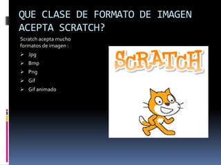 QUE CLASE DE FORMATO DE IMAGEN
ACEPTA SCRATCH?
Scratch acepta mucho
formatos de imagen :
 Jpg
 Bmp
 Png
 Gif
 Gif animado
 