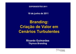 EXPOSGESTÃO 2011


    10 de junho de 2011



     Branding:
Criação de Valor em
Cenários Turbulentes

   Ricardo Guimarães
    Thymus Branding
 