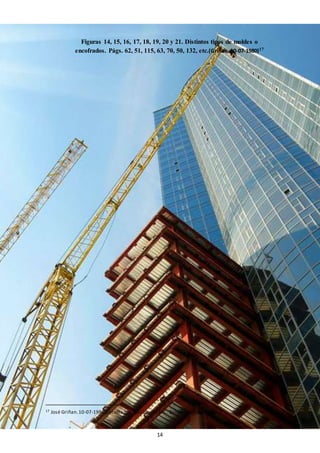 14
Figuras 14, 15, 16, 17, 18, 19, 20 y 21. Distintos tipos de moldes o
encofrados. Págs. 62, 51, 115, 63, 70, 50, 132, etc.(Griñan, 10-07-1980)17
17 José Griñan.10-07-1980.Encofrados.Ediciones CEAC. Barcelona-España.
 