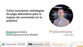 Cómo incorporar estrategias
de pago alternativo para la
mejora de conversión en la
práctica.
Ricardo García Molina
Director general Evertec Medellín
 