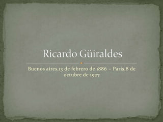 Buenos aires,13 de febrero de 1886 – Paris,8 de octubre de 1927 Ricardo Güiraldes 
