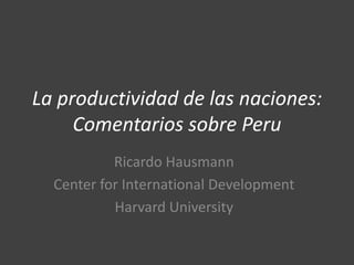 La productividad de las naciones:
     Comentarios sobre Peru
           Ricardo Hausmann
  Center for International Development
           Harvard University
 