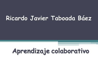 Ricardo Javier Taboada Báez
Aprendizaje colaborativo
 