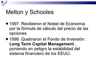 Melton y Schooles  <ul><li>1997. Recibieron el Nobel de Economía por la fórmula de cálculo del precio de las opciones  </l...