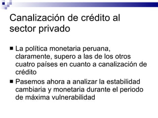 Canalización de crédito al sector privado <ul><li>La política monetaria peruana, claramente, supero a las de los otros cua...