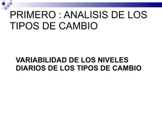 PRIMERO : ANALISIS DE LOS TIPOS DE CAMBIO <ul><li>VARIABILIDAD DE LOS NIVELES DIARIOS DE LOS TIPOS DE CAMBIO </li></ul>