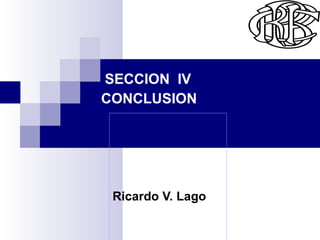 Ricardo V. Lago   Rr SECCION  IV  CONCLUSION  