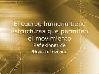 El cuerpo humano tiene estructuras que permiten el movimiento Reflexiones de Ricardo Lezcano 