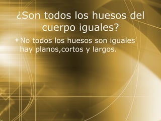 ¿Son todos los huesos del cuerpo iguales? No todos los huesos son iguales hay planos,cortos y largos. 