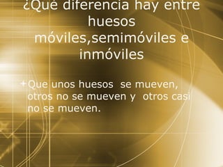 ¿Qué diferencia hay entre huesos móviles,semimóviles e inmóviles Que unos huesos  se mueven, otros no se mueven y  otros casi  no se mueven. 
