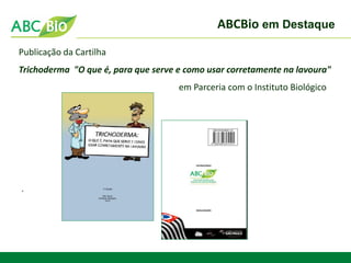 ABCBio em Destaque 
. 
Publicação da Cartilha 
Trichoderma "O que é, para que serve e como usar corretamente na lavoura" 
em Parceria com o Instituto Biológico 
 