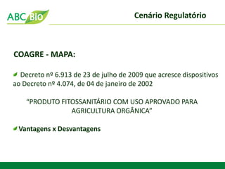 Cenário Regulatório 
COAGRE - MAPA: Decreto nº 6.913 de 23 de julho de 2009 que acresce dispositivos ao Decreto nº 4.074, de 04 de janeiro de 2002 “PRODUTO FITOSSANITÁRIO COM USO APROVADO PARA AGRICULTURA ORGÂNICA” Vantagens x Desvantagens  
