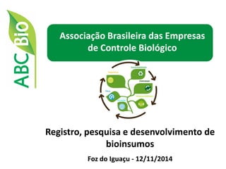 2 
1 
Associação Brasileira das Empresas de Controle Biológico 
Registro, pesquisa e desenvolvimento de bioinsumos 
Foz do Iguaçu - 12/11/2014 
 