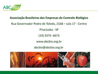 Associação Brasileiras das Empresas de Controle Biológico 
Rua Governador Pedro de Toledo, 2168 – sala 17 - Centro 
Piracicaba - SP 
(19) 3375- 6673 
www.abcbio.org.br 
abcbio@abcbio.org.br 
 