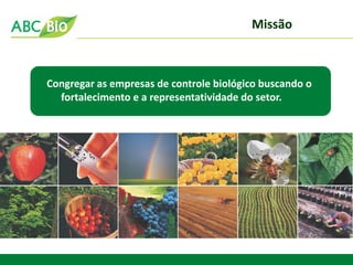 Congregar as empresas de controle biológico buscando o 
fortalecimento e a representatividade do setor. 
Missão  
