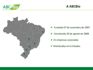 Fundada 07 de novembro de 2007 Constituída 26 de agosto de 2008 21 empresas associadas Distribuídas em 6 Estados 
A ABCBio  