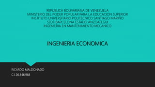 RICARDO MALDONADO
C.I 26.346.968
REPUBLICA BOLIVARIANA DE VENEZUELA
MINISTERIO DEL PODER POPULAR PARA LA EDUCACION SUPERIOR
INSTITUTO UNIVERSITARIO POLITECNICO SANTIAGO MARIÑO
SEDE BARCELONA ESTADO ANZOATEGUI
INGENIERIA EN MANTENIMIENTO MECANICO
INGENIERIA ECONOMICA
 