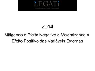 Consultoria em Gestão Empresarial

2014
Mitigando o Efeito Negativo e Maximizando o
Efeito Positivo das Variáveis Externas

 