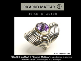 J Ó I A S de A U T O R
FOTO . DANIEL MATTAR
RICARDO MATTAR © “Espiral Moldada”, ouro branco e ametista
“Molded spiral”, in white gold and amethyst
 