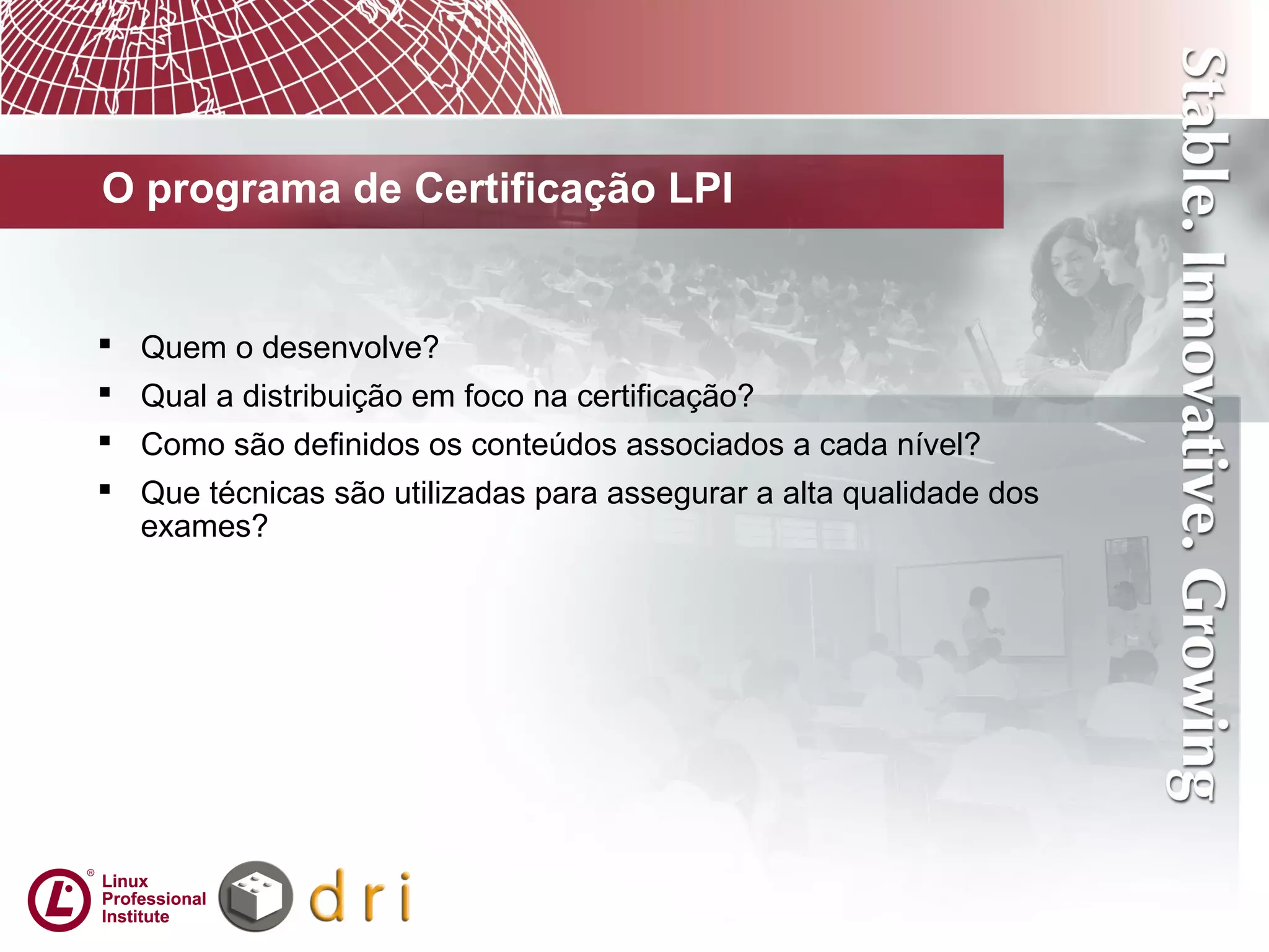O programa de Certificação LPI
 Quem o desenvolve?
 Qual a distribuição em foco na certificação?
 Como são definidos os conteúdos associados a cada nível?
 Que técnicas são utilizadas para assegurar a alta qualidade dos
exames?
 