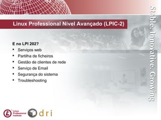 Linux Professional Nível Avançado (LPIC-2)
E no LPI 202?
 Serviços web
 Partilha de ficheiros
 Gestão de clientes de rede
 Serviço de Email
 Segurança do sistema
 Troubleshooting
 