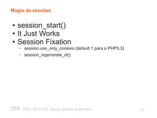 Magia da sessões

●   session_start()
●   It Just Works
●   Session Fixation
    –    session.use_only_cookies (default 1 para o PHP5.3)
    –    session_regenerate_id()




        1999 - 2013 DRI. Alguns direitos reservados.          23
 