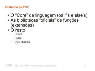 Anatomia do PHP

 ●   O “Core” da linguagem (os if's e else's)
 ●   As bibliotecas “oficiais” de funções
     (extensões)
 ●   O resto
     –    PEAR
     –    PECL
     –    OSS libraries




         1999 - 2013 DRI. Alguns direitos reservados.   4
 