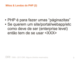 Mitos & Lendas do PHP (2)




●   PHP é para fazer umas “páginazitas”
●   Se querem um site/portal/webapp/etc
    como deve de ser (enterprise level)
    então tem de se usar <XXX>




      1999 - 2013 DRI. Alguns direitos reservados.   9
 