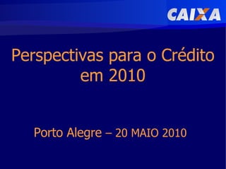 Perspectivas para o Crédito
         em 2010


  Porto Alegre – 20 MAIO 2010
 