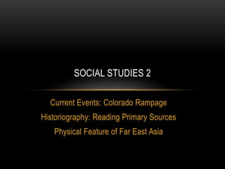 SOCIAL STUDIES 2

  Current Events: Colorado Rampage
Historiography: Reading Primary Sources
   Physical Feature of Far East Asia
 