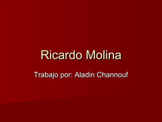 Ricardo MolinaRicardo Molina
Trabajo por: Aladin ChannoufTrabajo por: Aladin Channouf
 