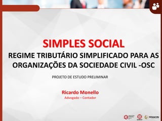 SIMPLES SOCIAL
REGIME TRIBUTÁRIO SIMPLIFICADO PARA AS
ORGANIZAÇÕES DA SOCIEDADE CIVIL -OSC
PROJETO DE ESTUDO PRELIMINAR
Ricardo Monello
Advogado – Contador
 