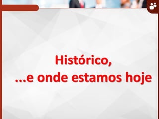 Histórico,
...e onde estamos hoje
 