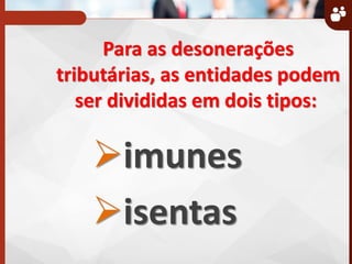 Para as desonerações
tributárias, as entidades podem
ser divididas em dois tipos:
imunes
isentas
 