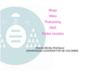 Blogs Wikis Podcasting RSS Redes sociales Ricardo Montes Rodríguez UNIVERSIDAD COOPERATIVA DE COLOMBIA 