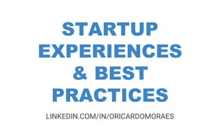 STARTUP
EXPERIENCES
& BEST
PRACTICES
LINKEDIN.COM/IN/ORICARDOMORAES
 